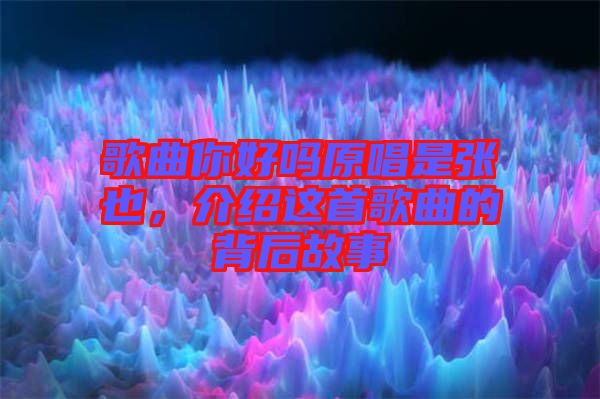 歌曲你好嗎原唱是張也，介紹這首歌曲的背后故事