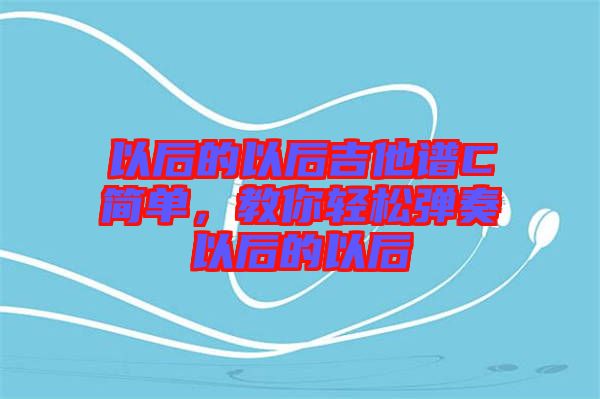 以后的以后吉他譜C簡(jiǎn)單，教你輕松彈奏以后的以后