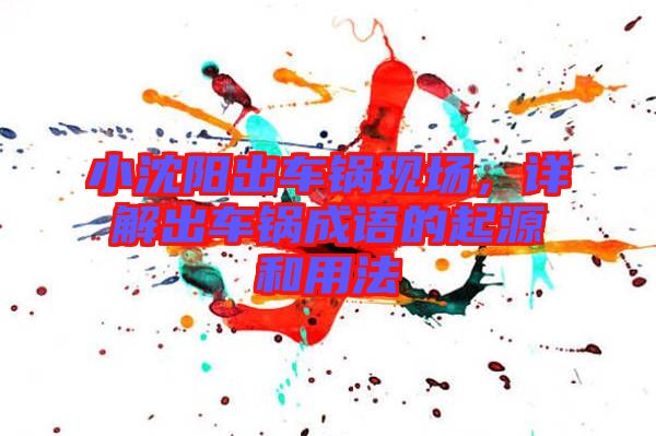 小沈陽(yáng)出車(chē)鍋現(xiàn)場(chǎng)，詳解出車(chē)鍋成語(yǔ)的起源和用法