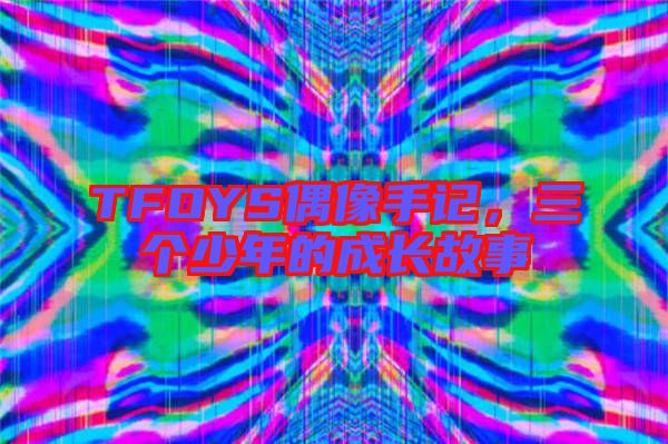TFOYS偶像手記，三個少年的成長故事