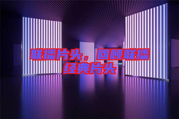 聯(lián)播片頭，回顧聯(lián)播經典片頭