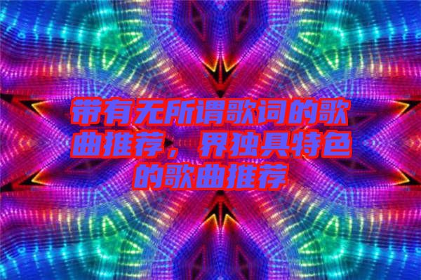 帶有無(wú)所謂歌詞的歌曲推薦，界獨(dú)具特色的歌曲推薦