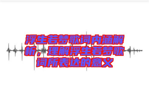 浮生若夢(mèng)歌詞內(nèi)涵解析，理解浮生若夢(mèng)歌詞所表達(dá)的意義