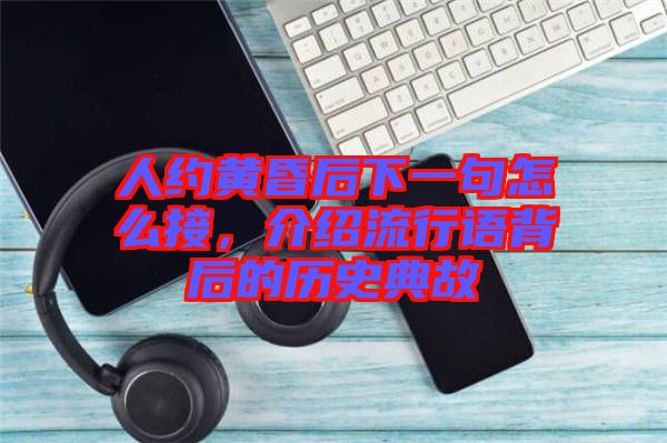 人約黃昏后下一句怎么接，介紹流行語背后的歷史典故