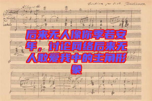 后來(lái)無(wú)人像你季若安年，討論網(wǎng)絡(luò)后來(lái)無(wú)人敢愛(ài)我中的主角形象