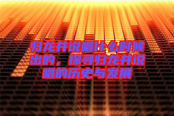 歸龍井說唱什么時候出的，探尋歸龍井說唱的歷史與發(fā)展