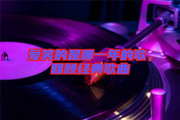 愛笑的是哪一年的歌，回顧經(jīng)典歌曲