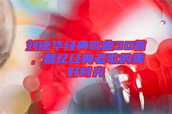 劉德華經(jīng)典歌曲30首，回憶經(jīng)典老歌的美好時(shí)光