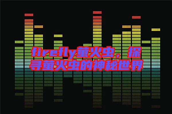 firefly螢火蟲(chóng)，探尋螢火蟲(chóng)的神秘世界