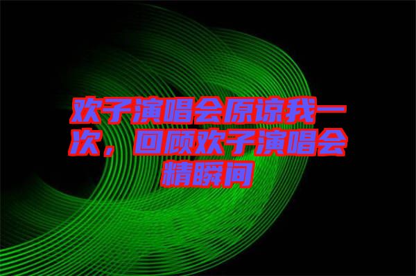 歡子演唱會(huì)原諒我一次，回顧歡子演唱會(huì)精瞬間