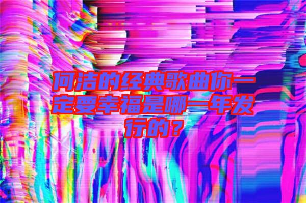 何潔的經(jīng)典歌曲你一定要幸福是哪一年發(fā)行的？