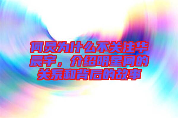 何炅為什么不關(guān)注華晨宇，介紹明星間的關(guān)系和背后的故事