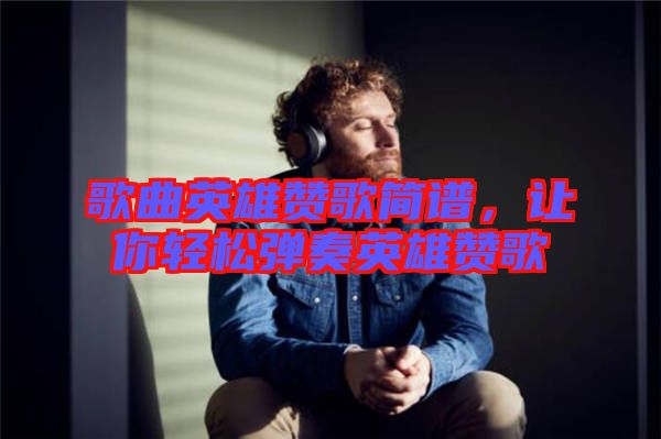 歌曲英雄贊歌簡譜，讓你輕松彈奏英雄贊歌