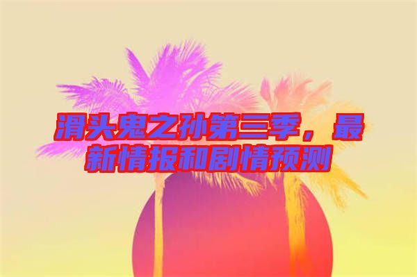 滑頭鬼之孫第三季，最新情報(bào)和劇情預(yù)測(cè)