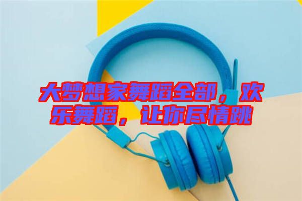 大夢想家舞蹈全部，歡樂舞蹈，讓你盡情跳