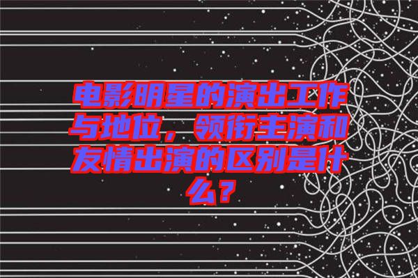電影明星的演出工作與地位，領(lǐng)銜主演和友情出演的區(qū)別是什么？