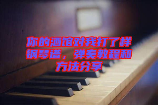 你的酒館對我打了樣鋼琴譜，彈奏教程和方法分享