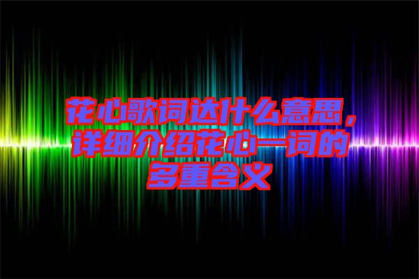 花心歌詞達(dá)什么意思，詳細(xì)介紹花心一詞的多重含義
