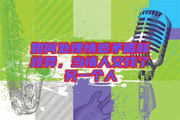 如何處理情感矛盾和歧異，當(dāng)情人又找了另一個(gè)人