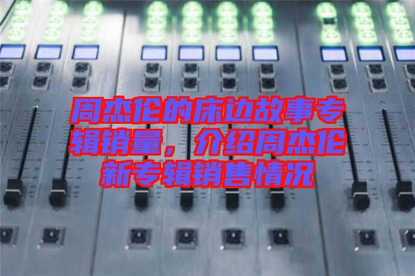 周杰倫的床邊故事專輯銷量，介紹周杰倫新專輯銷售情況