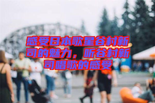 感受日本歌星谷村新司的魅力，聽谷村新司唱歌的感受
