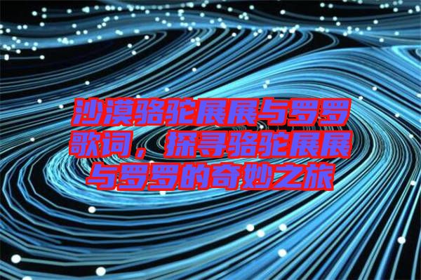 沙漠駱駝?wù)拐古c羅羅歌詞，探尋駱駝?wù)拐古c羅羅的奇妙之旅