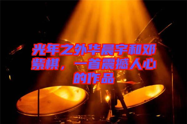 光年之外華晨宇和鄧紫棋，一首震撼人心的作品