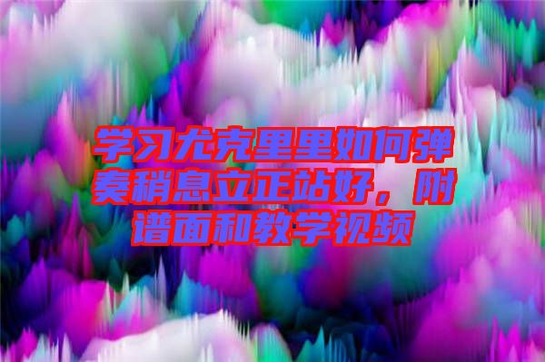 學(xué)習(xí)尤克里里如何彈奏稍息立正站好，附譜面和教學(xué)視頻