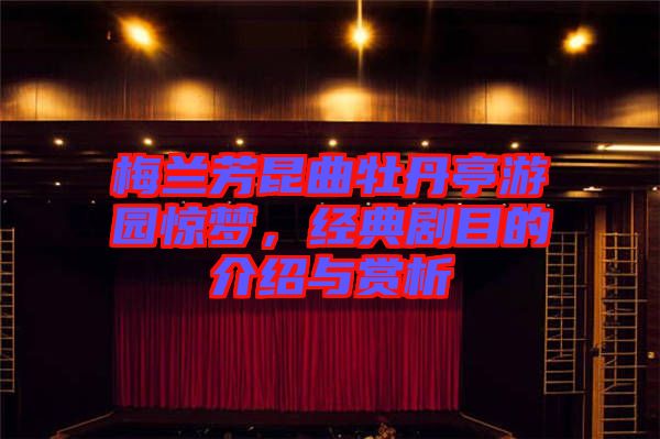 梅蘭芳昆曲牡丹亭游園驚夢，經(jīng)典劇目的介紹與賞析