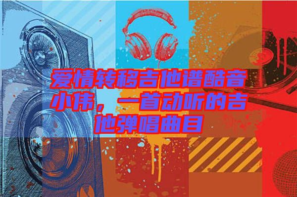 愛情轉(zhuǎn)移吉他譜酷音小偉，一首動聽的吉他彈唱曲目