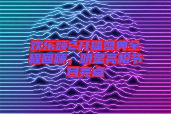 歡樂頌2開播盛典全程回顧，明星亮相節(jié)目亮點(diǎn)