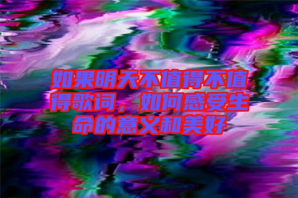 如果明天不值得不值得歌詞，如何感受生命的意義和美好