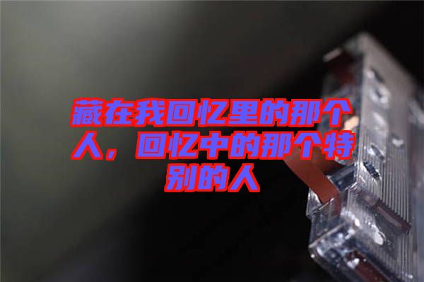 藏在我回憶里的那個(gè)人，回憶中的那個(gè)特別的人