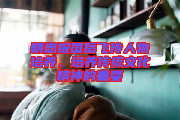 精忠報國岳飛傳人物培養(yǎng)，培養(yǎng)傳統(tǒng)文化精神的重要