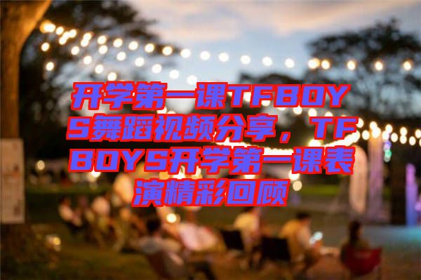 開學(xué)第一課TFBOYS舞蹈視頻分享，TFBOYS開學(xué)第一課表演精彩回顧