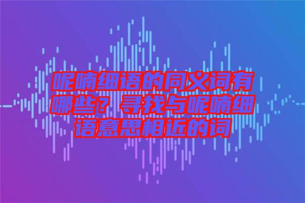 呢喃細(xì)語(yǔ)的同義詞有哪些？尋找與呢喃細(xì)語(yǔ)意思相近的詞