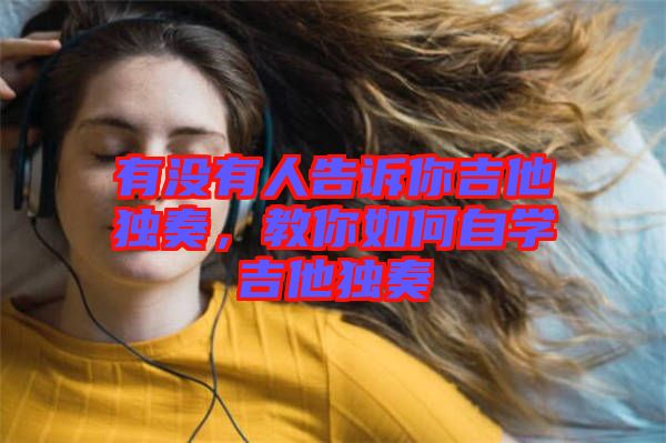 有沒有人告訴你吉他獨(dú)奏，教你如何自學(xué)吉他獨(dú)奏