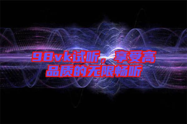 98vk試聽，享受高品質(zhì)的無限暢聽
