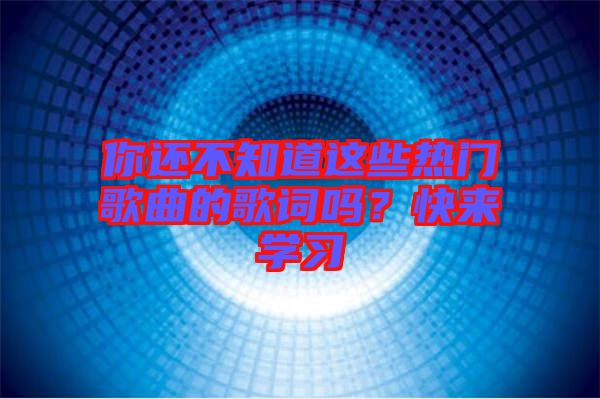 你還不知道這些熱門歌曲的歌詞嗎？快來學(xué)習(xí)