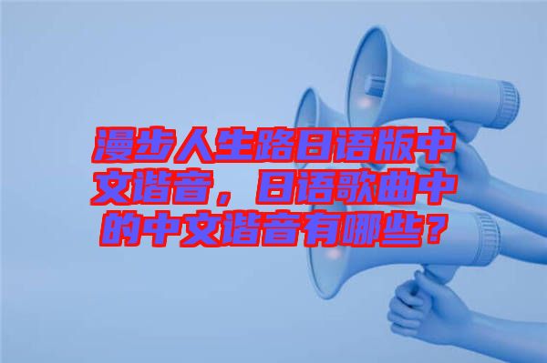 漫步人生路日語版中文諧音，日語歌曲中的中文諧音有哪些？