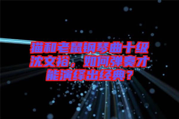 貓和老鼠鋼琴曲十級沈文裕，如何彈奏才能演繹出經(jīng)典？