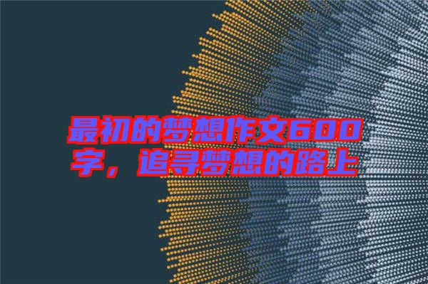 最初的夢(mèng)想作文600字，追尋夢(mèng)想的路上
