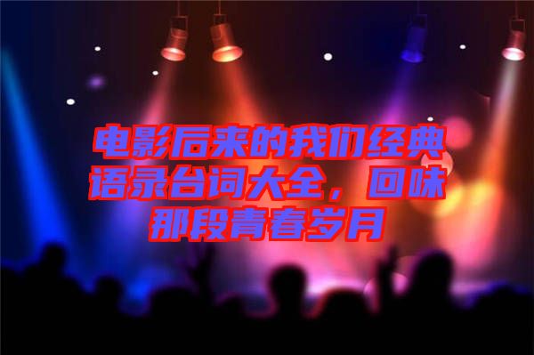 電影后來的我們經(jīng)典語錄臺詞大全，回味那段青春歲月