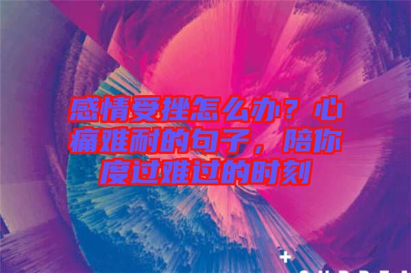 感情受挫怎么辦？心痛難耐的句子，陪你度過難過的時刻