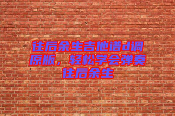 往后余生吉他譜d調(diào)原版，輕松學會彈奏往后余生
