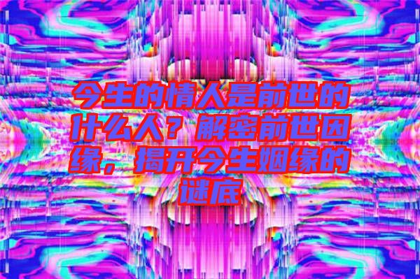 今生的情人是前世的什么人？解密前世因緣，揭開今生姻緣的謎底