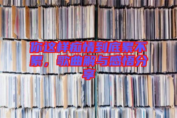 你這樣癡情到底累不累，歌曲解與感悟分享