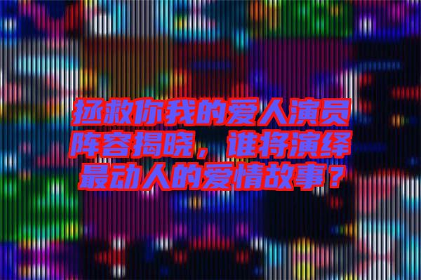拯救你我的愛人演員陣容揭曉，誰將演繹最動人的愛情故事？