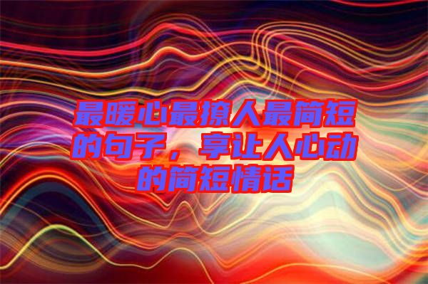 最暖心最撩人最簡短的句子，享讓人心動的簡短情話