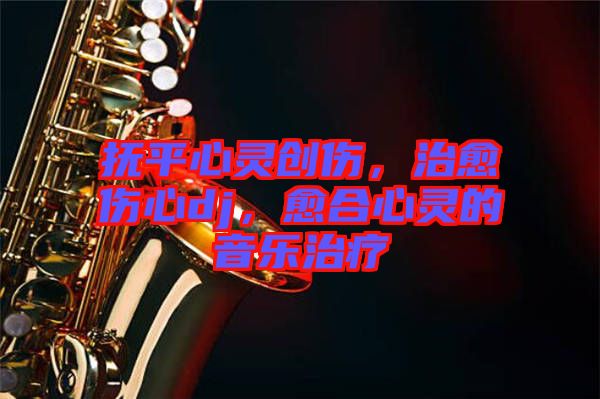 撫平心靈創(chuàng)傷，治愈傷心dj，愈合心靈的音樂治療